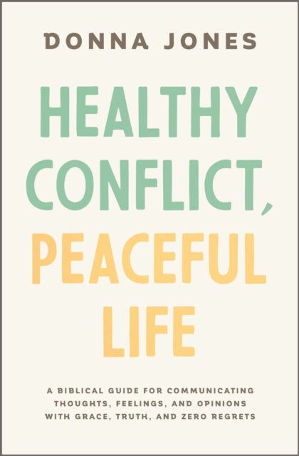 Healthy Conflict, Peaceful Life - A Biblical Guide for Communicating Thoughts, Feelings, and Opinions with Grace, Truth, and Zero Regret