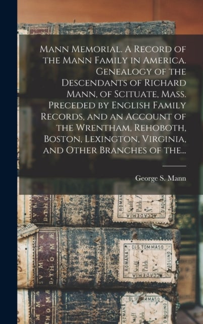 Mann Memorial. A Record of the Mann Family in America. Genealogy of the Descendants of Richard Mann, of Scituate, Mass. Preceded by English Family Records, and an Account of the Wrentham, Rehoboth, Bo