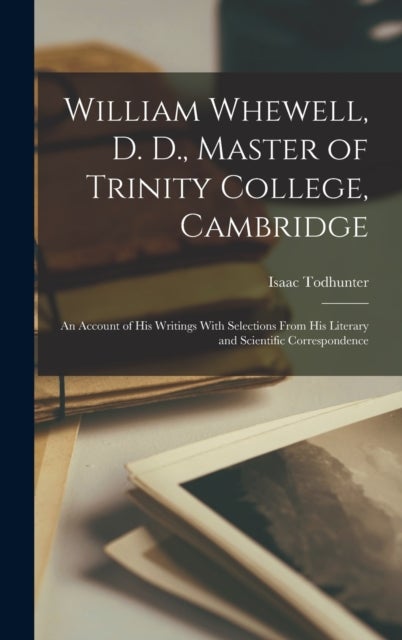 William Whewell, D. D., Master of Trinity College, Cambridge - An Account of His Writings With Selections From His Literary and Scientific Correspondence