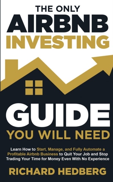 The Only Airbnb Investing Guide You Will Need - Learn How to Start, Manage, and Fully Automate a Profitable Airbnb Business to Quit Your Job and Stop Trading Your Time for Money Even With No Experience