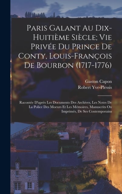 Paris Galant Au Dix-Huitieme Siecle; Vie Privee Du Prince De Conty, Louis-Francois De Bourbon (1717- - Racontee D'apres Les Documents Des Archives, Les Notes De La Police Des Moeurs Et Les Memoires, Manuscrits Ou Imprimes, De Ses Contemporains