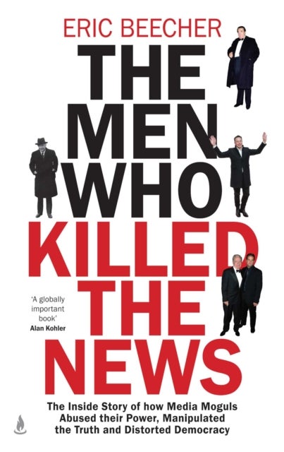 The Men Who Killed the News - The inside story of how media moguls abused their power, manipulated the truth and distorted democracy