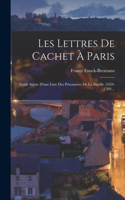 Les Lettres De Cachet A Paris - Etude Suivie D'une Liste Des Prisonniers De La Bastille (1659-1789)...