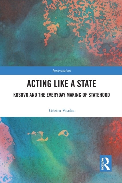 Acting Like a State - Kosovo and the Everyday Making of Statehood