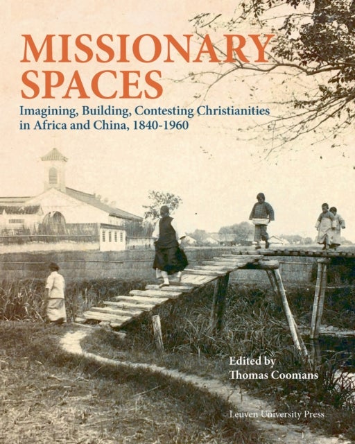 Missionary Spaces - Imagining, Building, Contesting Christianities in Africa and China, 1840-1960