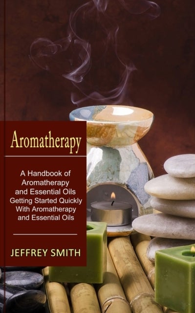 Aromatherapy - A Handbook of Aromatherapy and Essential Oils (Getting Started Quickly With Aromatherapy and Essential Oils)