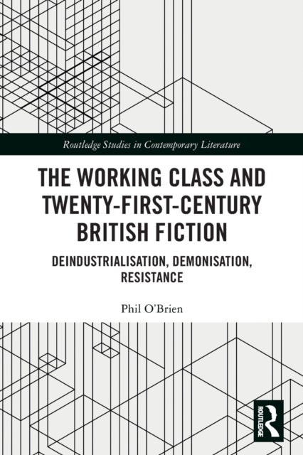 The Working Class and Twenty-First-Century British Fiction - Deindustrialisation, Demonisation, Resistance