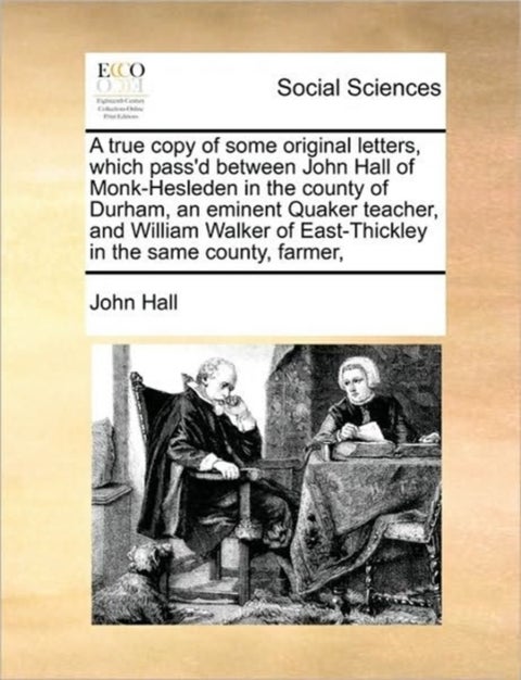 A True Copy of Some Original Letters, Which Pass'd Between John Hall of Monk-Hesleden in the County of Durham, an Eminent Quaker Teacher, and William Walker of East-Thickley in the Same County, Farmer