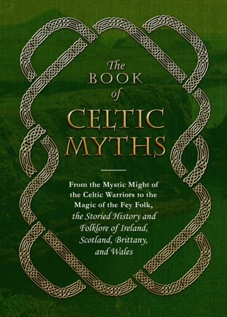 The Book of Celtic Myths - From the Mystic Might of the Celtic Warriors to the Magic of the Fey Folk, the Storied History and Folklore of Ireland, Scotland, Brittany, and Wales