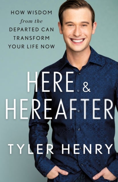 Here & Hereafter - How Wisdom from the Departed Can Transform Your Life Now