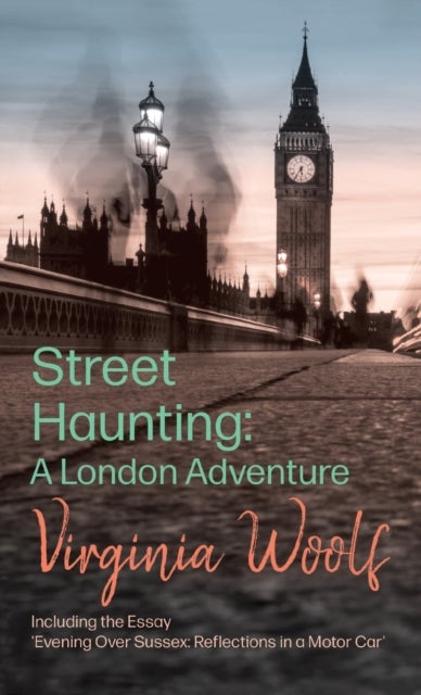 Street Haunting: A London Adventure - Including the Essay 'Evening Over Sussex: Reflections in a Motor Car'