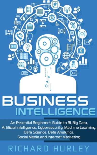 Business Intelligence - An Essential Beginner's Guide to BI, Big Data, Artificial Intelligence, Cybersecurity, Machine Learning, Data Science, Data Analytics, Social Media and Internet Marketing
