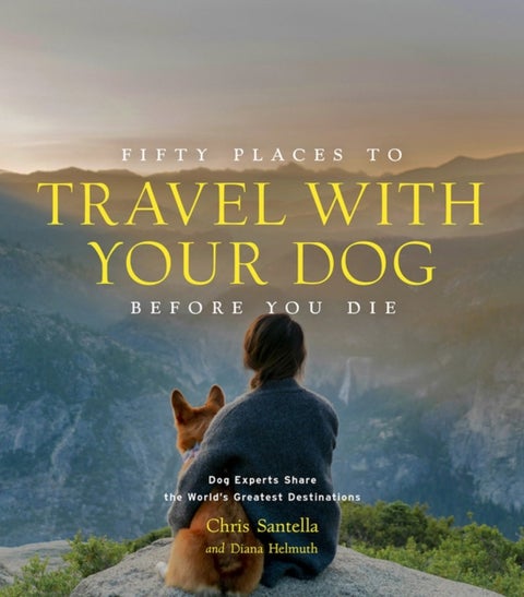 Fifty Places to Travel with Your Dog Before You Die - Dog Experts Share the World's Greatest Destinations