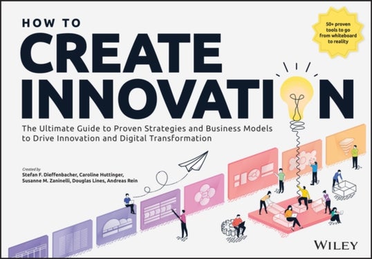 How to Create Innovation - The Ultimate Guide to Proven Strategies and Business Models to Drive Innovation and Digital Transformation