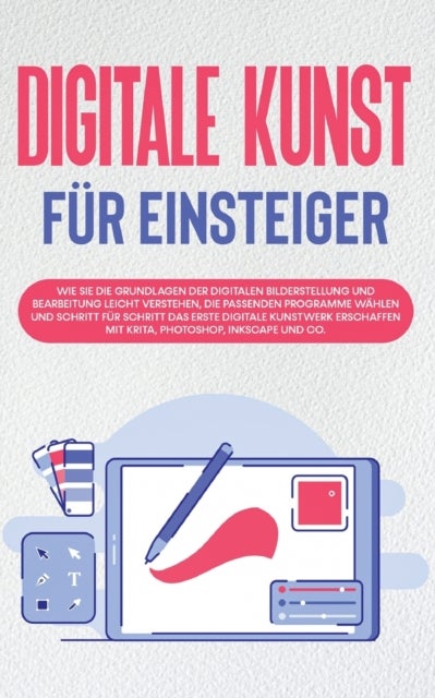 Digitale Kunst fur Einsteiger - Wie Sie die Grundlagen der digitalen Bilderstellung und Bearbeitung leicht verstehen, die passenden Programme wahlen und Schritt fur Schritt das erste digitale Kunstwerk erschaffen mit Krita, Photoshop, Inkscape und Co.