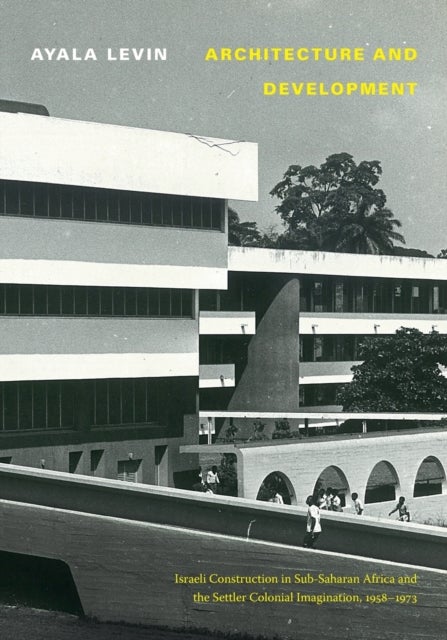 Architecture and Development - Israeli Construction in Sub-Saharan Africa and the Settler Colonial Imagination, 1958-1973