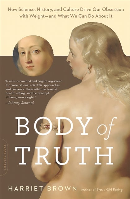 Body of Truth - How Science, History, and Culture Drive Our Obsession with Weight--and What We Can Do about It