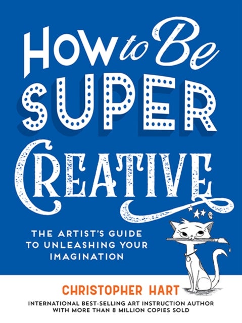How to Be Super Creative - The Artist’s Guide to Unleashing Your Imagination