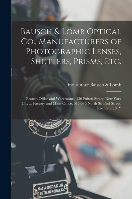 Bausch & Lomb Optical Co., Manufacturers of Photographic Lenses, Shutters, Prisms, Etc. - Branch Office and Warerooms, 130 Fulton Street, New York City ... Factory and Main Office, 515-545 North St. Paul Street, Rochester, N.Y