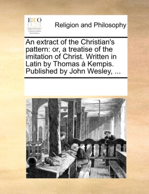 An Extract of the Christian's Pattern - Or, a Treatise of the Imitation of Christ. Written in Latin by Thomas Kempis. Published by John Wesley, ...