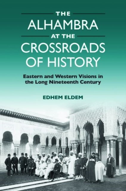 The Alhambra at the Crossroads of History - Eastern and Western Visions in the Long Nineteenth Century