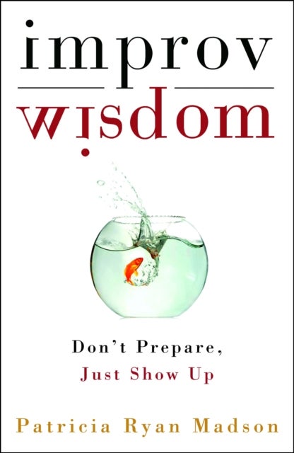 Improv Wisdom - Don't Prepare, Just Show Up