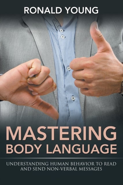 Mastering Body Language - Understanding Human Behavior To Read And Send Non-Verbal Messages