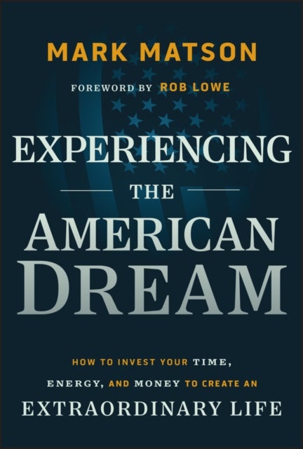 Experiencing The American Dream - How to Invest Your Time, Energy, and Money to Create an Extraordinary Life