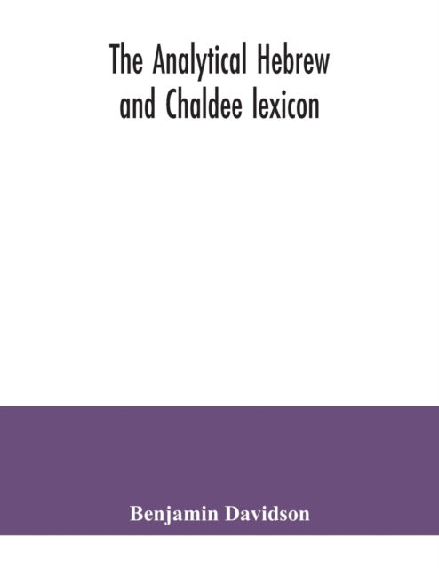 The analytical Hebrew and Chaldee lexicon - consisting of an alphabetical arrangement of every word and inflection contained in the Old Testament Scriptures, precisely as they occur in the sacred text, with a grammatical analysis of each word, and lexicographical illustration of the meanings: a com
