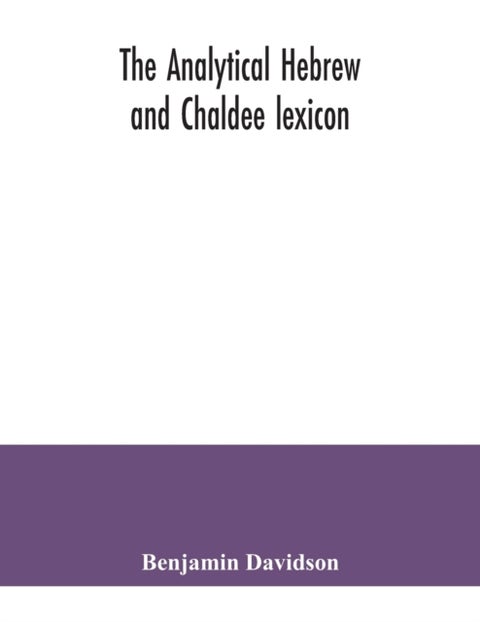 The analytical Hebrew and Chaldee lexicon - consisting of an alphabetical arrangement of every word and inflection contained in the Old Testament Scriptures, precisely as they occur in the sacred text, with a grammatical analysis of each word, and lexicographical illustration of the meanings: a com