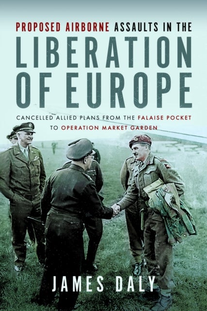Proposed Airborne Assaults in the Liberation of Europe - Cancelled Allied Plans from the Falaise Pocket to Operation Market Garden