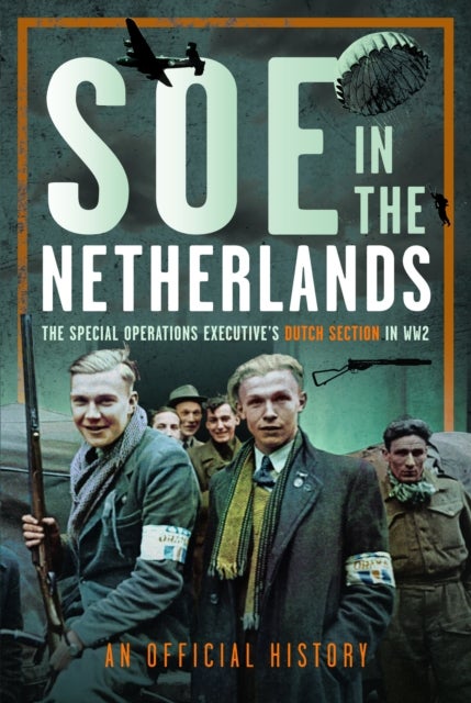 SOE in The Netherlands - The Special Operations Executive’s Dutch Section in WW2