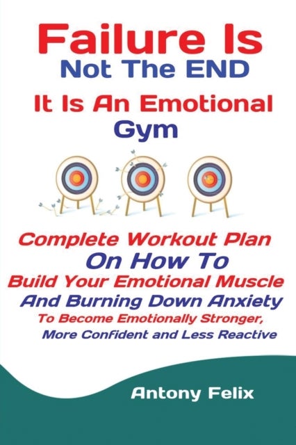 Failure Is Not The END It Is An Emotional Gym - Complete Workout Plan On How To Build Your Emotional Muscle And Burning Down Anxiety To Become Emotionally Stronger, More Confident and Less Reactive