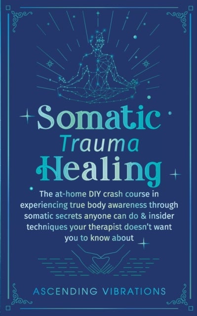 Somatic Trauma Healing - The At-Home DIY Crash Course in Experiencing True Body Awareness Through Somatic Secrets Anyone Can Do & Insider Techniques Your Therapist Doesn't Want You to Know About