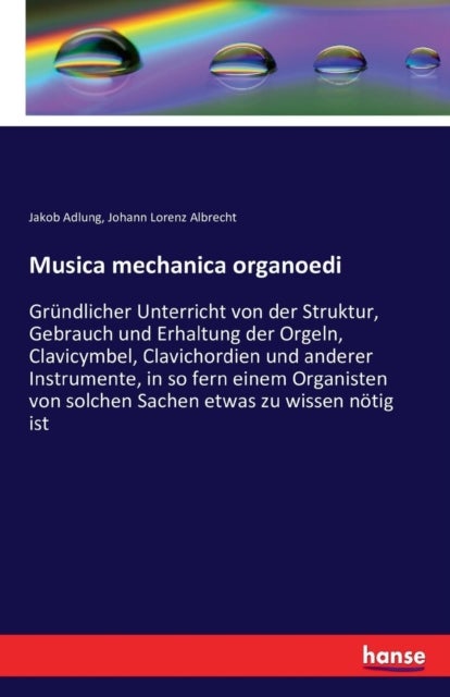 Musica mechanica organoedi - Grundlicher Unterricht von der Struktur, Gebrauch und Erhaltung der Orgeln, Clavicymbel, Clavichordien und anderer Instrumente, in so fern einem Organisten von solchen Sachen etwas zu wissen notig ist