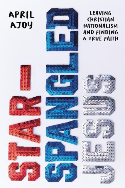 Star-Spangled Jesus - Leaving Christian Nationalism and Finding A True Faith