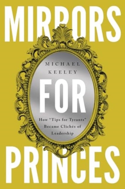 Mirrors for Princes - How "Tips for Tyrants" Became Cliches of Leadership