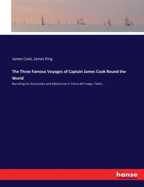 The Three Famous Voyages of Captain James Cook Round the World - Narrating his Discoveries and Adventures in Tierra del Fuego, Tahiti...