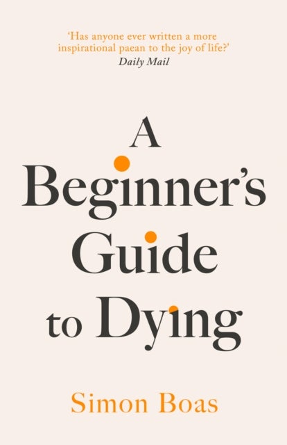 A Beginner's Guide to Dying - The Sunday Times Bestseller, 'Has anyone ever written a more inspirational paean to the joy of life?' Daily Mail