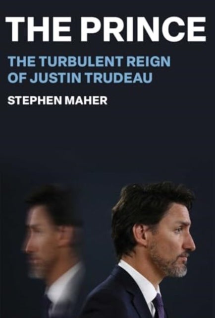 The Prince - The Turbulent Reign of Justin Trudeau