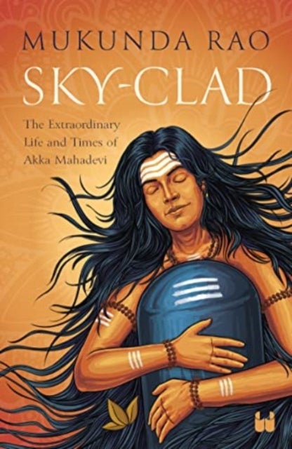 Sky - Clad - The Extraordinary Life and Times of Akka Mahadevi