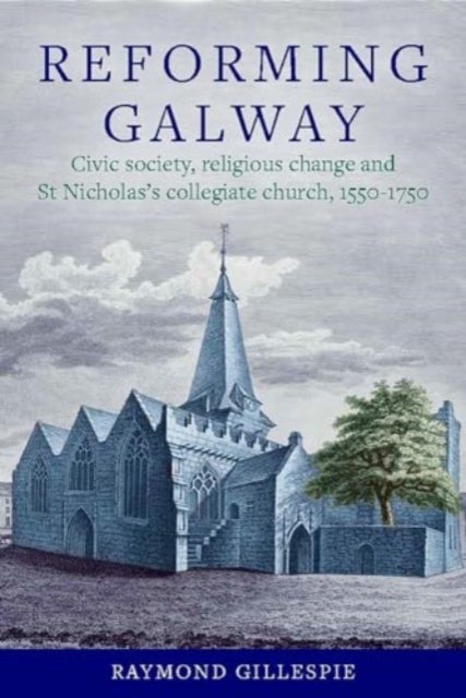 'Reforming Galway' - Civic society, religious change and St Nicholas's collegiate church, 1550-1750