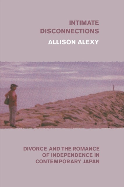 Intimate Disconnections - Divorce and the Romance of Independence in Contemporary Japan