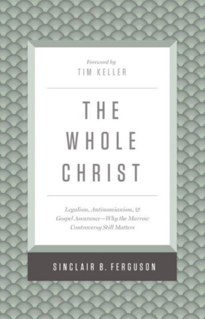 The Whole Christ - Legalism, Antinomianism, and Gospel Assurance¿Why the Marrow Controversy Still Matters