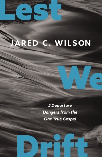 Lest We Drift - Five Departure Dangers from the One True Gospel