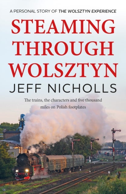 Steaming Through Wolsztyn - the trains, the characters, and five thousand miles on Polish footplates with The Wolsztyn Experience