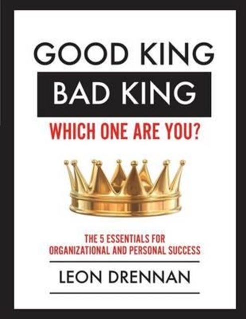 Good King, Bad King-Which One Are You? - The 5 Essentials for Organizational and Personal Growth