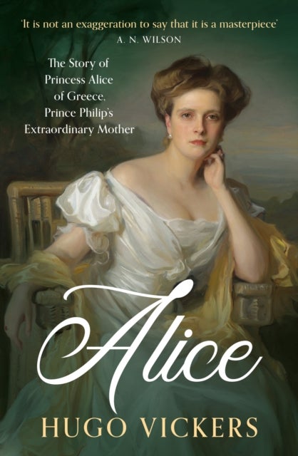 Alice - The True Story of Princess Alice of Greece, Prince Philip's Extraordinary Mother, by 'the most knowledgeable royal biographer on the planet' - FINANCIAL TIMES