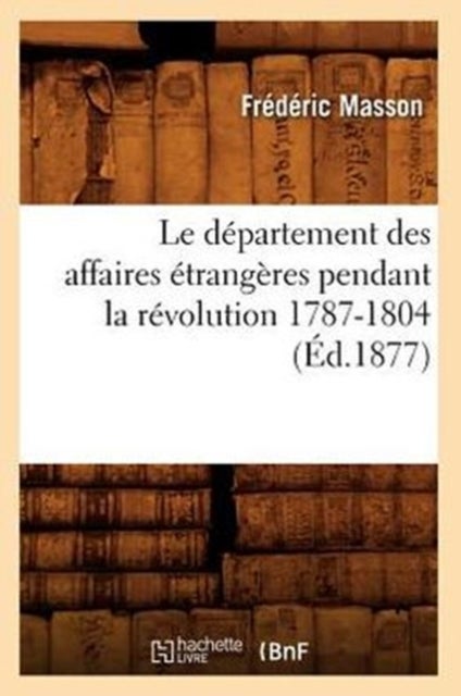 Le D?partement Des Affaires ?trang?res Pendant La R?volution 1787-1804 (?d.1877)