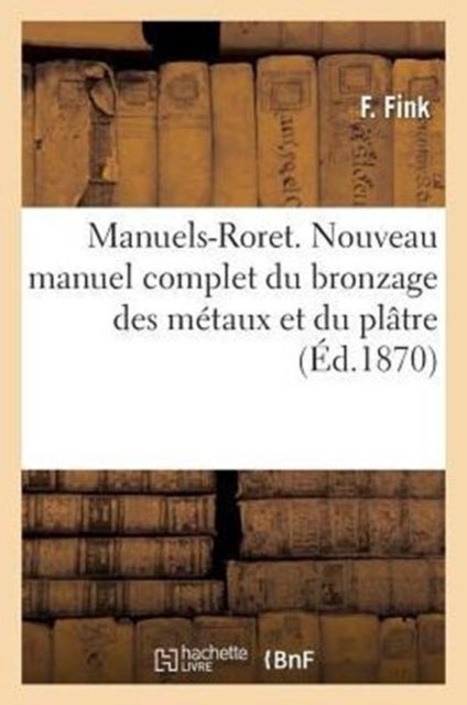 Manuels-Roret. Nouveau Manuel Complet Du Bronzage Des Metaux Et Du Platre - Suivi de la Peinture Et Du Vernissage Des Metaux Et Du Bois...